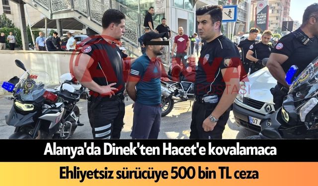 Alanya'da Dinek'ten Hacet'e kovalamaca: Ehliyetsiz sürücüye 500 bin TL ceza
