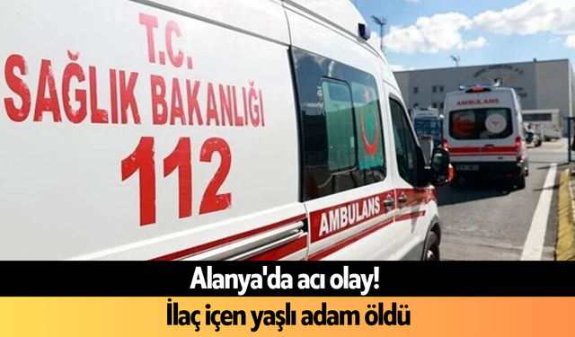 Alanya'da acı olay! İlaç içen yaşlı adam öldü
