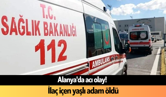 Alanya'da acı olay! İlaç içen yaşlı adam öldü