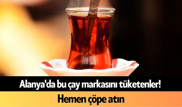 Alanya'da bu çay markasını tüketenler! Hemen çöpe atın