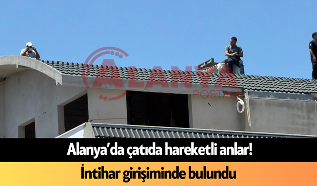 Alanya’da çatıda hareketli anlar! İntihar girişiminde bulundu
