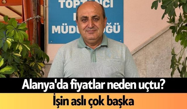 Alanya'da fiyatlar neden uçtu? İşin aslı çok başka