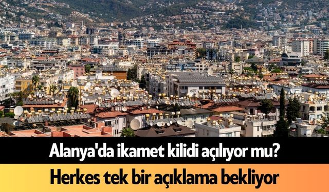Alanya'da ikamet kilidi açılıyor mu? Herkes tek bir açıklama bekliyor