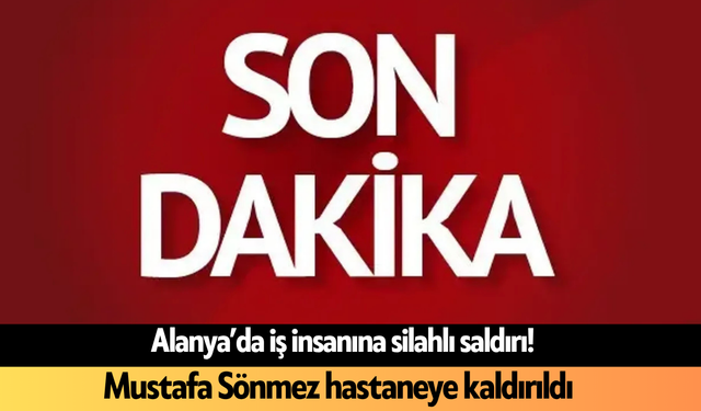 Alanya’da iş insanına silahlı saldırı! Mustafa Sönmez hastaneye kaldırıldı