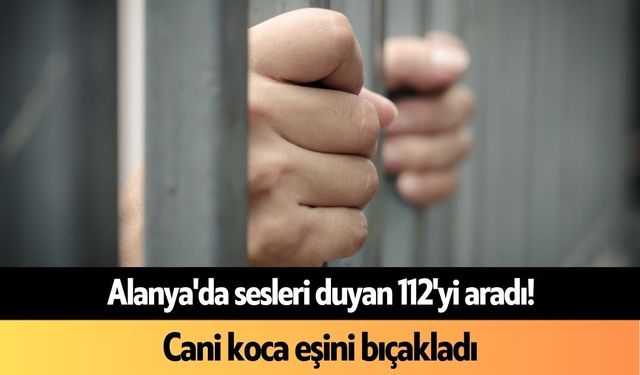Alanya'da sesleri duyan 112'yi aradı! Cani koca eşini bıçakladı