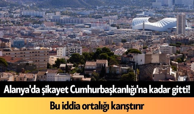 Alanya'da şikayet Cumhurbaşkanlığı'na kadar gitti! Bu iddia ortalığı karıştırır