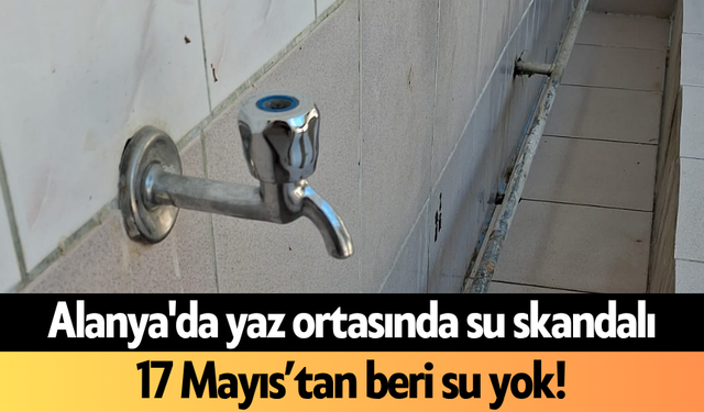 Alanya'da yaz ortasında su skandalı: 17 Mayıs’tan beri su yok!