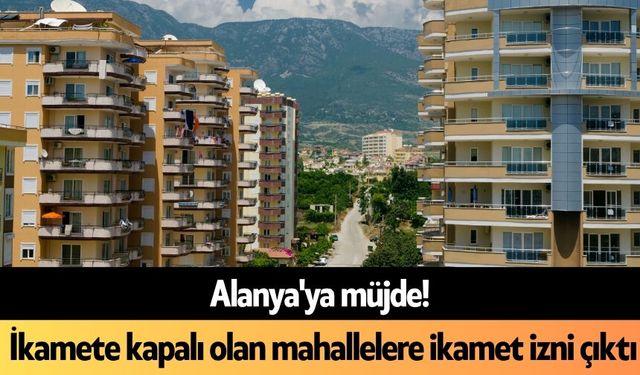 Alanya'ya müjde! İkamete kapalı olan mahallelere ikamet izni çıktı