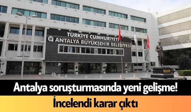 Antalya soruşturmasında yeni gelişme! İncelendi karar çıktı