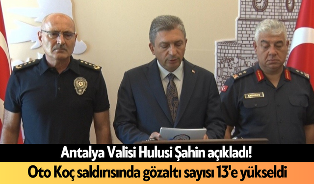 Antalya Valisi Şahin açıkladı! Oto Koç saldırısında gözaltı sayısı 13'e yükseldi