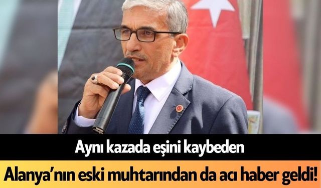 Aynı kazada eşini kaybeden Alanya’nın eski muhtarından da acı haber geldi