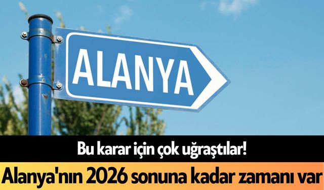 Bu karar için çok uğraştılar! Alanya'nın 2026 sonuna kadar zamanı var
