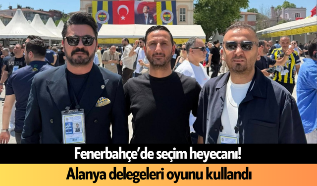 Fenerbahçe'de seçim heyecanı! Alanya delegeleri oyunu kullandı