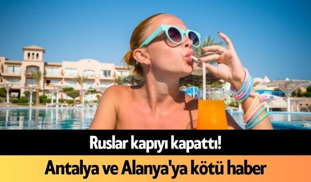 Ruslar kapıyı kapattı! Antalya ve Alanya'ya kötü haber