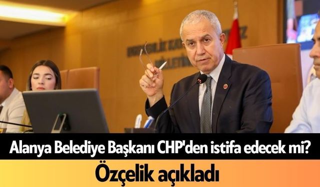Alanya Belediye Başkanı CHP'den istifa edecek mi? Özçelik açıkladı