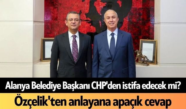 Alanya Belediye Başkanı CHP'den istifa edecek mi? Özçelik'ten anlayana apaçık cevap