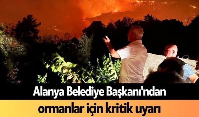 Alanya Belediye Başkanı'ndan ormanlar için kritik uyarı