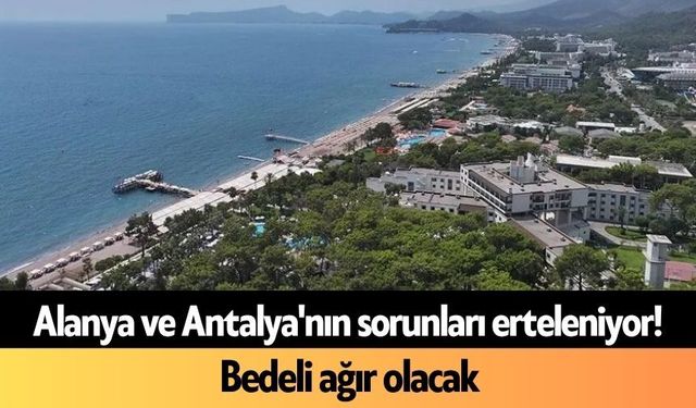 Alanya ve Antalya'nın sorunları erteleniyor! Bedeli ağır olacak
