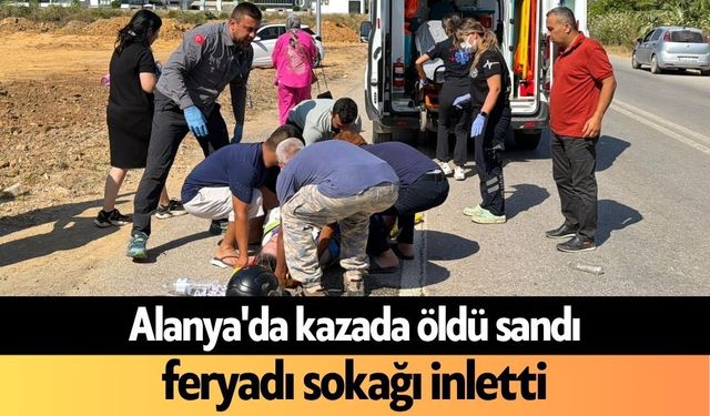 Alanya'da kazada öldü sandı, feryadı sokağı inletti