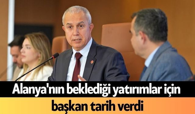 Alanya'nın beklediği yatırımlar için başkan tarih verdi