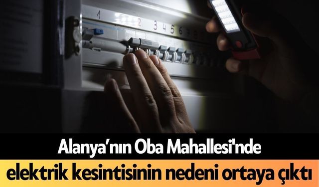 Alanya’nın Oba Mahallesi'nde elektrik kesintisinin nedeni ortaya çıktı