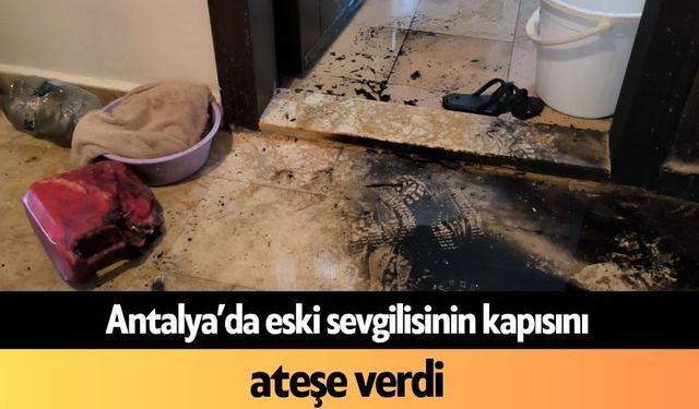 Antalya’da eski sevgilisinin kapısını ateşe verdi