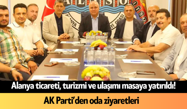 Alanya ticareti, turizmi ve ulaşımı masaya yatırıldı! AK Parti’den oda ziyaretleri
