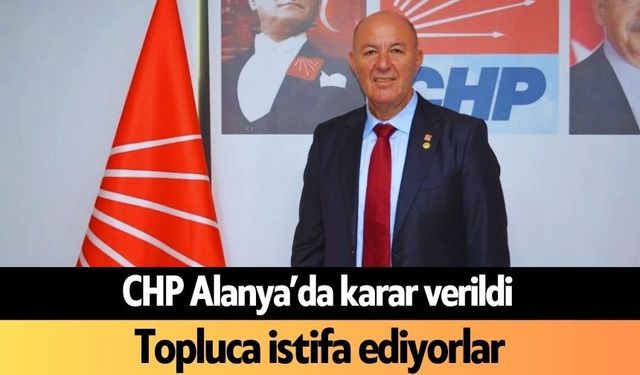 CHP Alanya'da karar verildi: Topluca istifa ediyorlar
