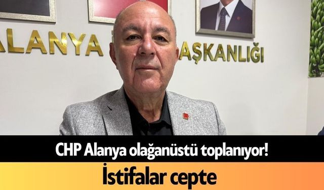 CHP Alanya olağanüstü toplanıyor! İstifalar cepte