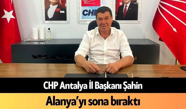 CHP Antalya İl Başkanı, Alanya’yı sona bıraktı