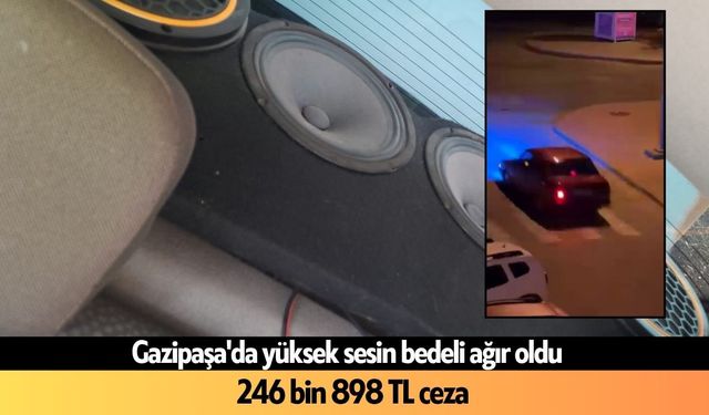 Gazipaşa'da yüksek sesin bedeli ağır oldu: 246 bin 898 TL ceza
