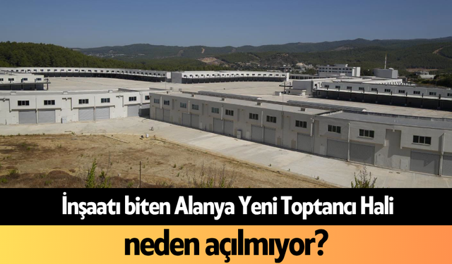 İnşaatı biten Alanya Yeni Toptancı Hali neden açılmıyor?