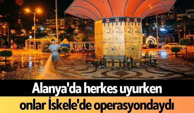 Alanya'da herkes uyurken, onlar İskele'de operasyondaydı