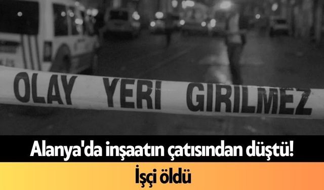 Alanya'da inşaatın çatısından düştü! İşçi öldü