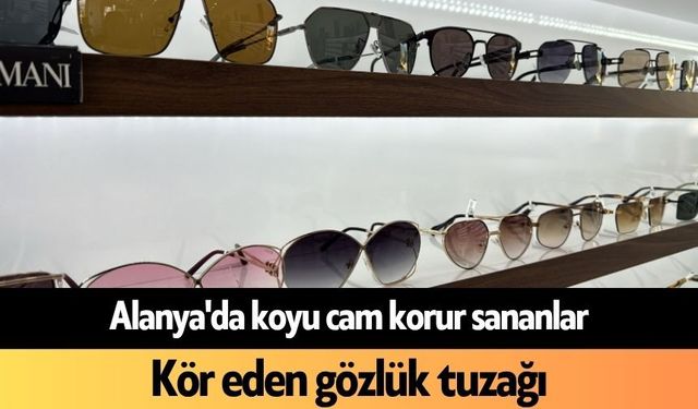 Alanya'da koyu cam korur sananlar: Kör eden gözlük tuzağı