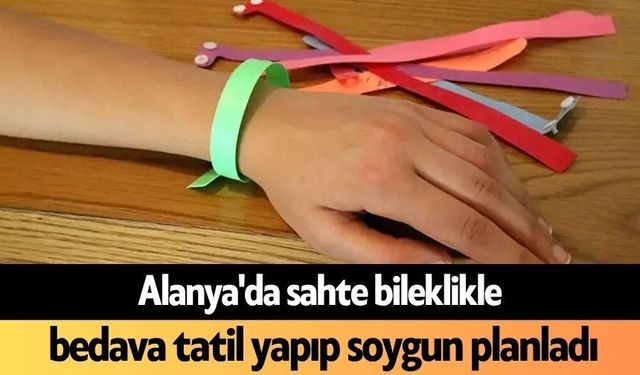 Alanya'da sahte bileklikle bedava tatil yapıp soygun planladı