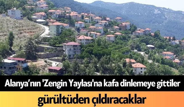 Alanya’nın 'Zengin Yaylası'na kafa dinlemeye gittiler, gürültüden çıldıracaklar