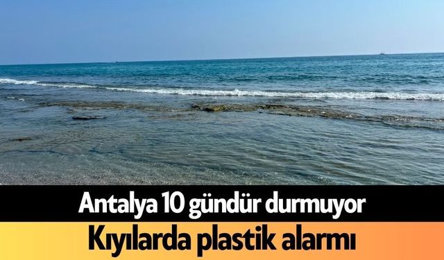 Antalya 10 gündür durmuyor: Kıyılarda plastik alarmı
