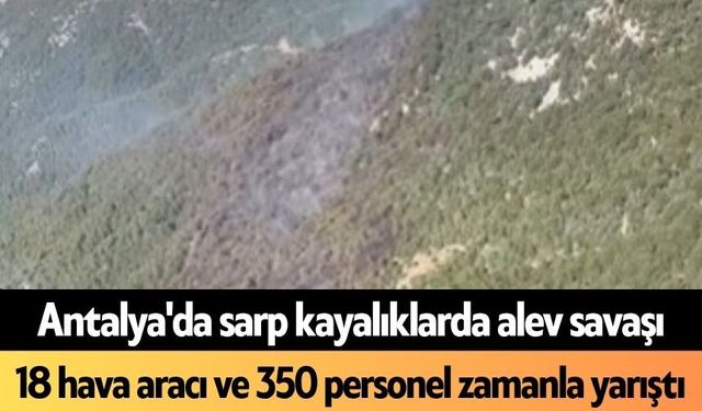 Antalya'da sarp kayalıklarda alev savaşı: 18 hava aracı ve 350 personel zamanla yarıştı
