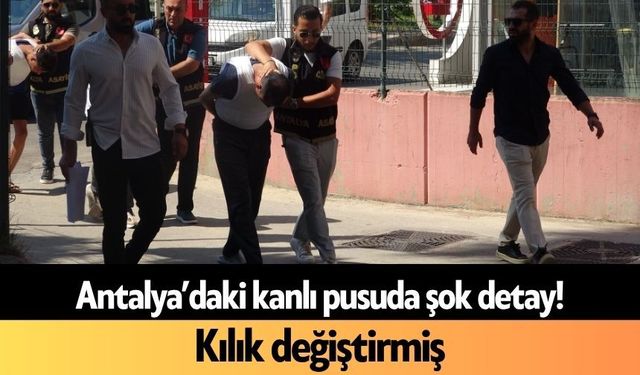 Antalya’daki kanlı pusuda şok detay! Kılık değiştirmiş