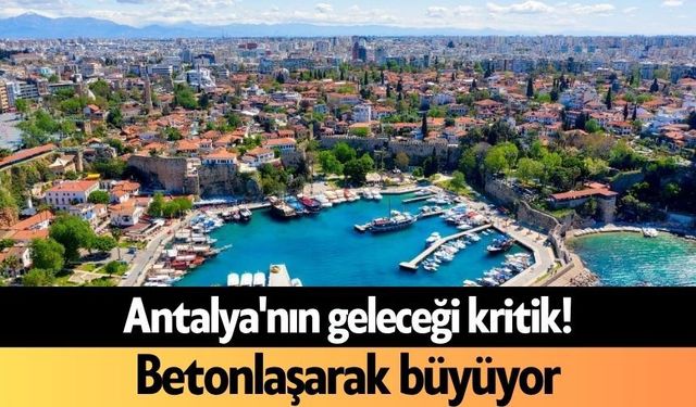 Antalya'nın geleceği kritik! Betonlaşarak büyüyor