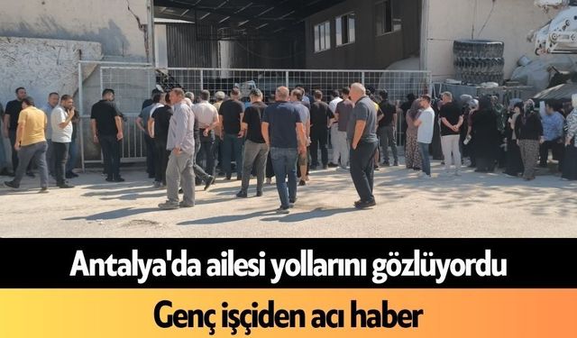 Antalya'da ailesi yollarını gözlüyordu: Genç işçiden acı haber