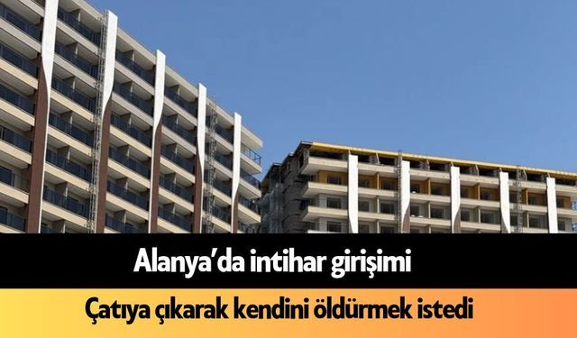 Alanya’da intihar girişimi: Binanın çatısına çıktı