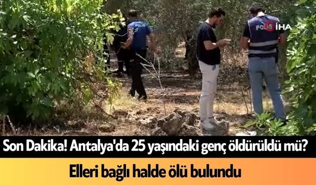 Son Dakika! Antalya'da 25 yaşındaki genç öldürüldü mü? Elleri bağlı halde ölü bulundu