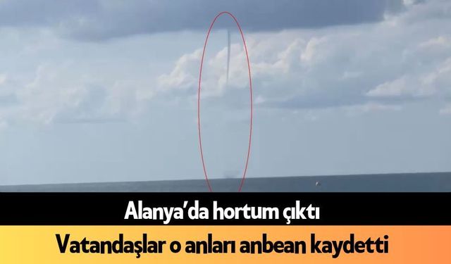 Alanya’da hortum çıktı: Vatandaşlar o anları anbean kaydetti