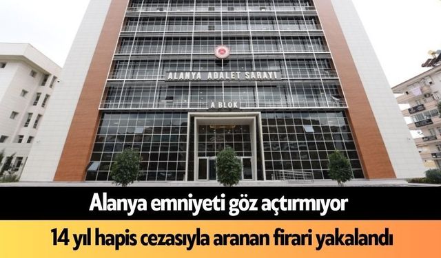 Alanya emniyeti göz açtırmıyor! 14 yıl hapis cezasıyla aranan firari yakalandı