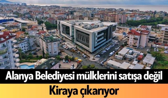 Alanya Belediyesi mülklerini satışa değil, kiraya çıkarıyor
