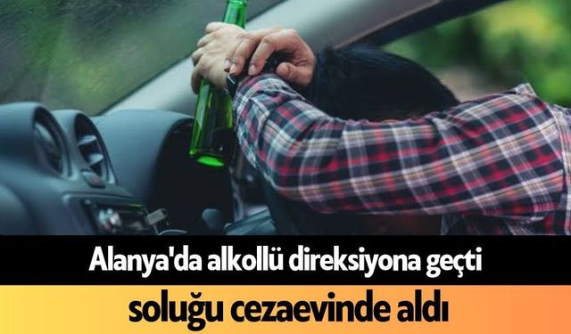 Alanya'da alkollü direksiyona geçti, soluğu cezaevinde aldı