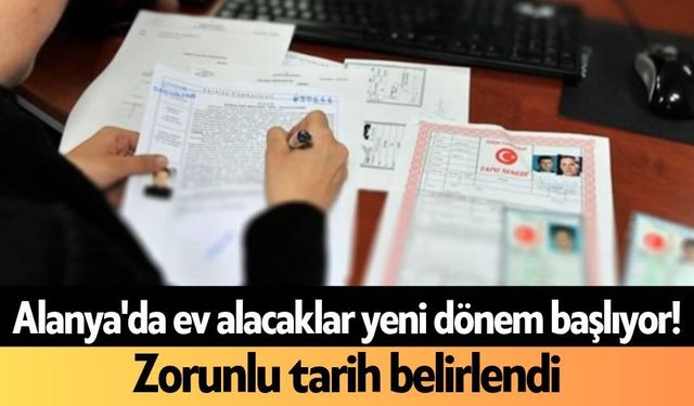 Alanya'da ev alacaklar yeni dönem başlıyor! Zorunlu tarih belirlendi