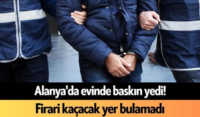 Alanya'da evinde baskın yedi! Firari kaçacak yer bulamadı